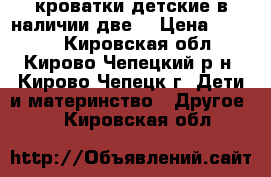 кроватки детские(в наличии две) › Цена ­ 3 000 - Кировская обл., Кирово-Чепецкий р-н, Кирово-Чепецк г. Дети и материнство » Другое   . Кировская обл.